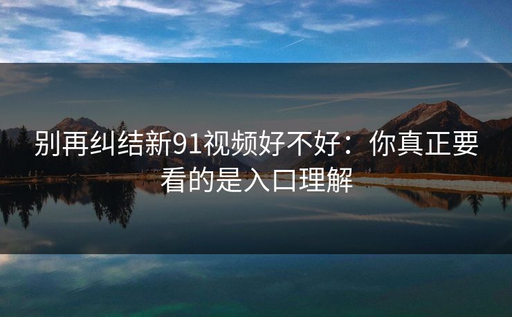 别再纠结新91视频好不好：你真正要看的是入口理解