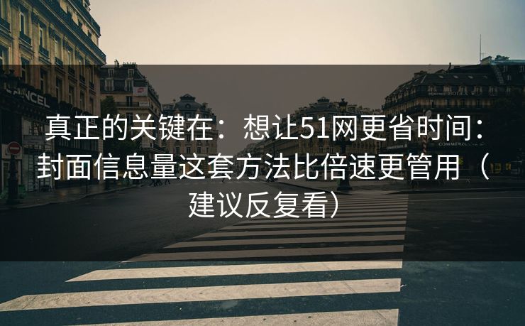 真正的关键在：想让51网更省时间：封面信息量这套方法比倍速更管用（建议反复看）