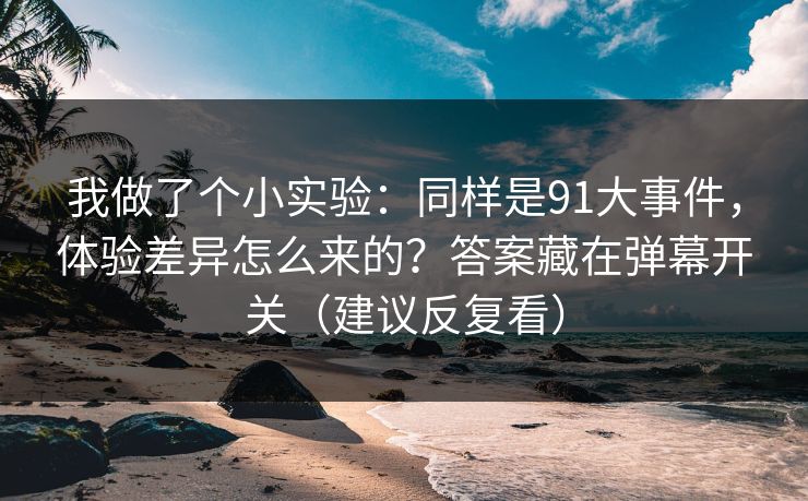 我做了个小实验：同样是91大事件，体验差异怎么来的？答案藏在弹幕开关（建议反复看）