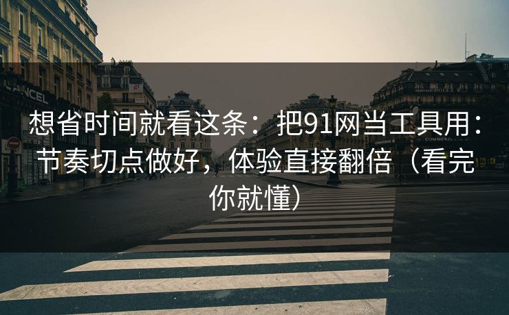 想省时间就看这条：把91网当工具用：节奏切点做好，体验直接翻倍（看完你就懂）
