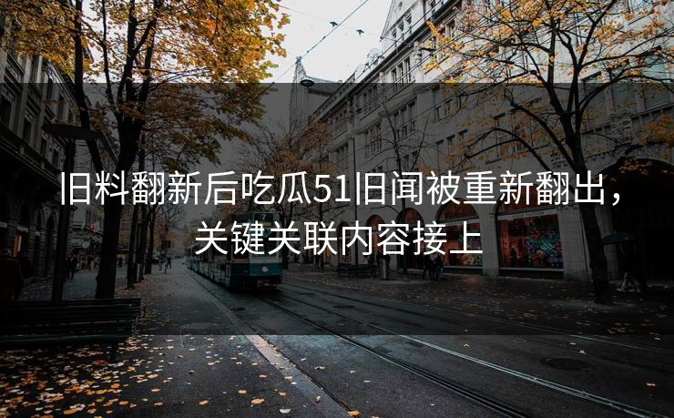 旧料翻新后吃瓜51旧闻被重新翻出，关键关联内容接上
