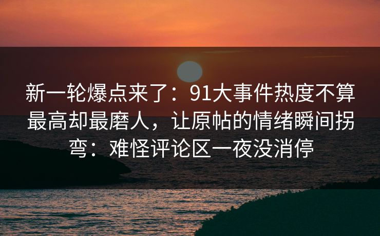 新一轮爆点来了：91大事件热度不算最高却最磨人，让原帖的情绪瞬间拐弯：难怪评论区一夜没消停
