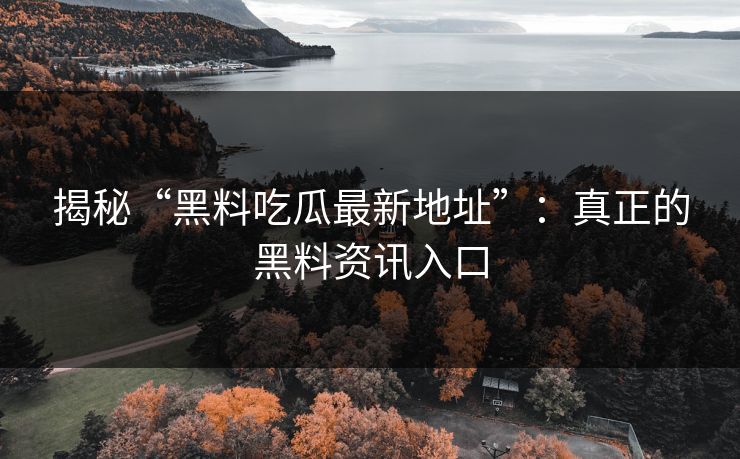 揭秘“黑料吃瓜最新地址”：真正的黑料资讯入口